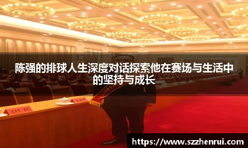 陈强的排球人生深度对话探索他在赛场与生活中的坚持与成长