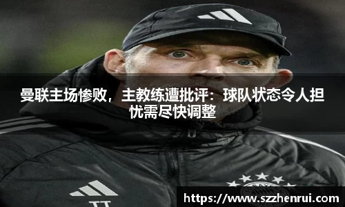 曼联主场惨败，主教练遭批评：球队状态令人担忧需尽快调整